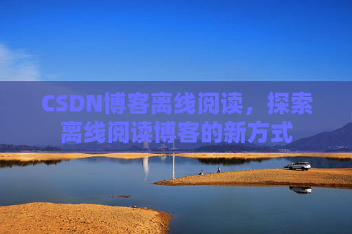 CSDN博客离线阅读，探索离线阅读博客的新方式